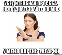 убедительная просьба, не подкатывайте ко мне у меня парень татарин