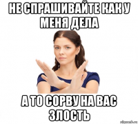 не спрашивайте как у меня дела а то сорву на вас злость