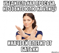 убедительная просьба, не зовите юлю на улицу иначе ей влетит от батьки