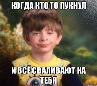 когда кто то пукнул и всё сваливают на тебя