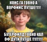 коис га говно а ворфийс лутше!11! бутерфилд говно кал оф дути лутше !!1!!11!