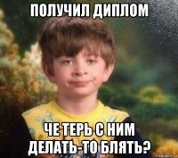 получил диплом че терь с ним делать-то блять?