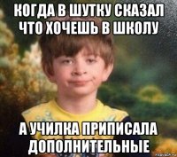 когда в шутку сказал что хочешь в школу а училка приписала дополнительные