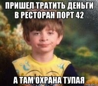 пришел тратить деньги в ресторан порт 42 а там охрана тупая