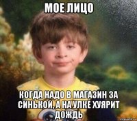 мое лицо когда надо в магазин за синькой, а на улке хуярит дождь