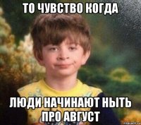 то чувство когда люди начинают ныть про август