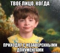 твое лицо, когда приходят с незаверенными документами