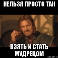 нельзя просто так взять и стать мудрецом