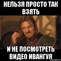 нельзя просто так взять и не посмотреть видео ивангуя