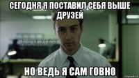 сегодня я поставил себя выше друзей но ведь я сам говно