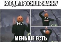 когда просишь жанну меньше есть