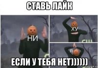 ставь лайк если у тебя нет))))))