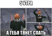 5 утра а тебя тянет спать