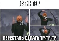 стингер перестань делать тр-тр-тр