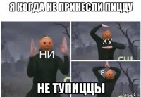 я когда не принесли пиццу не тупиццы