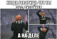 когда говоришь что ты збс дизайнер а на деле