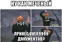 ну как меченый принес over9999 документов?