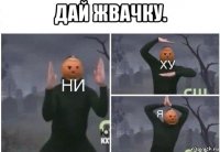 дай жвачку. 