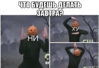 что будешь делать завтра? 