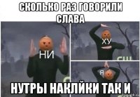 сколько раз говорили слава нутры наклйки так и