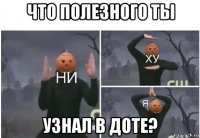 что полезного ты узнал в доте?