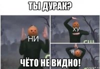 ты дурак? чёто не видно!