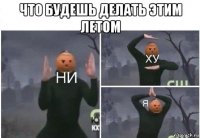 что будешь делать этим летом 