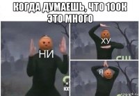 когда думаешь, что 100к это много 