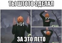 ты штото зделал за это лето