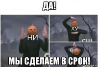 да! мы сделаем в срок!