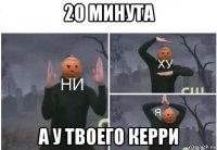 20 минута а у твоего керри