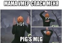 мама умер спаси меня pig's mlg