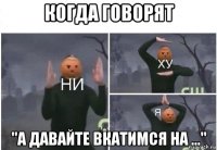 когда говорят "а давайте вкатимся на ..."