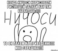 когда ничоси нарисовали рисующей палкай как там карандаш:)))) то он пахож на приведение((( мне страшна((((