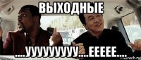 выходные ....ууууууууу....еееее....