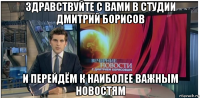 здравствуйте с вами в студии дмитрий борисов и перейдём к наиболее важным новостям