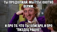 ты продолжай. мы тебе охотно верим. и про то, что ты олигарх, и про "пиздец рашке"