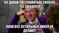 ну давай расскажи как сильно ты заебался пока все остальные нихуя не делают