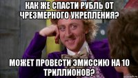 как же спасти рубль от чрезмерного укрепления? может провести эмиссию на 10 триллионов?