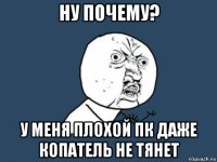 ну почему? у меня плохой пк даже копатель не тянет