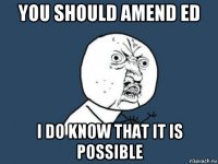 you should amend ed i do know that it is possible