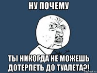 ну почему ты никогда не можешь дотерпеть до туалета?!