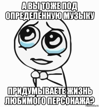 а вы тоже под определённую музыку придумываете жизнь любимого персонажа?