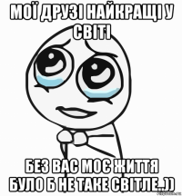 мої друзі найкращі у світі без вас моє життя було б не таке світле..))