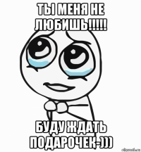 ты меня не любишь!!!!! буду ждать подарочек-)))