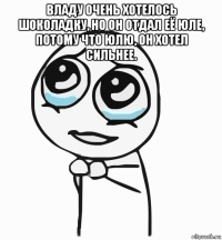 владу очень хотелось шоколадку, но он отдал её юле, потому что юлю, он хотел сильнее. 