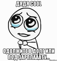 дядя cool одолжите в долг или под зарплааату...