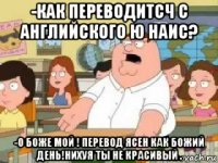 -как переводитсч с английского ю наис? -о боже мой ! перевод ясен как божий день!нихуя ты не красивый .