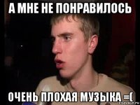 а мне не понравилось очень плохая музыка =(