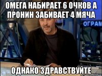 омега набирает 6 очков а пронин забивает 4 мяча однако здравствуйте